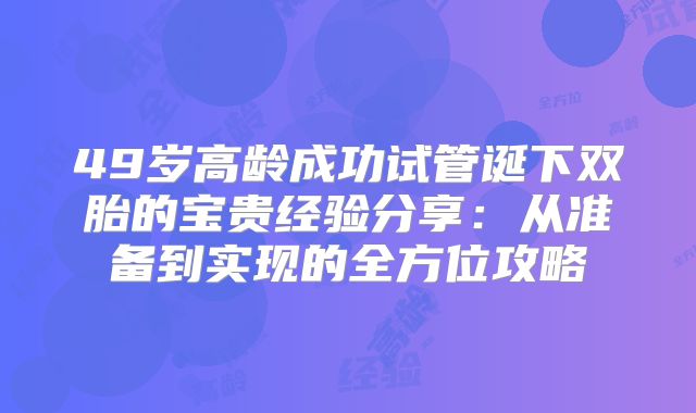 49岁高龄成功试管诞下双胎的宝贵经验分享：从准备到实现的全方位攻略