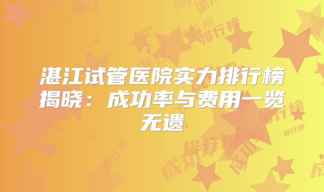 湛江试管医院实力排行榜揭晓：成功率与费用一览无遗