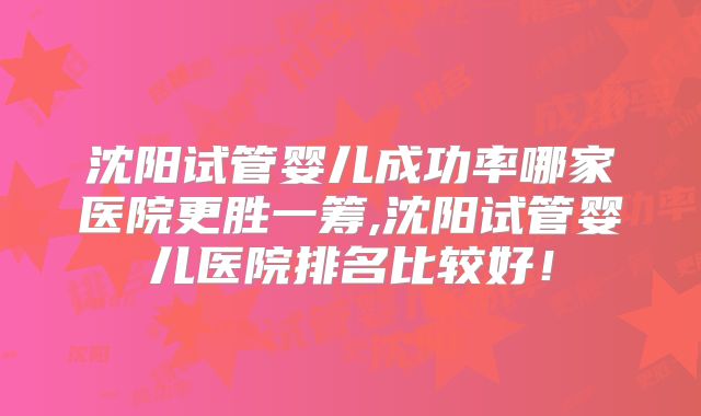 沈阳试管婴儿成功率哪家医院更胜一筹,沈阳试管婴儿医院排名比较好!
