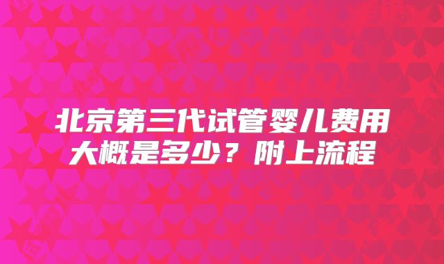 北京第三代试管婴儿费用大概是多少?附上流程