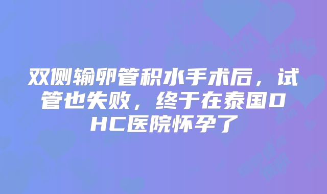 双侧输卵管积水手术后,试管也失败,终于在泰国DHC医院怀孕了