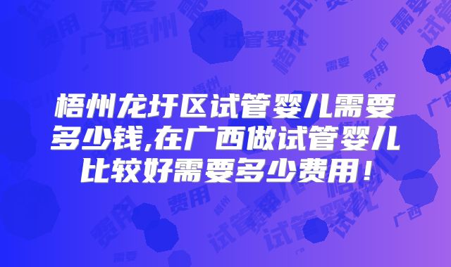梧州龙圩区试管婴儿需要多少钱,在广西做试管婴儿比较好需要多少费用!
