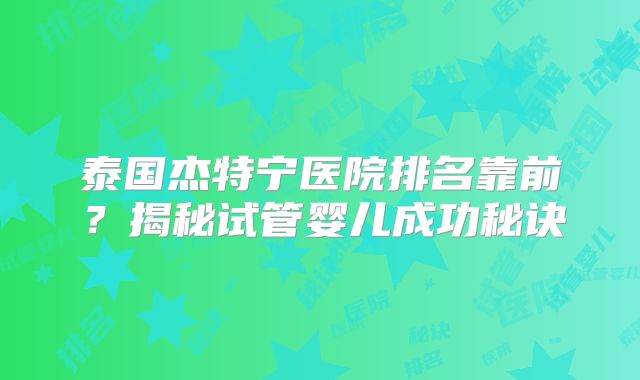 泰国杰特宁医院排名靠前?揭秘试管婴儿成功秘诀