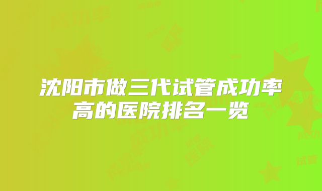 沈阳市做三代试管成功率高的医院排名一览