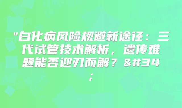 "白化病风险规避新途径:三代试管技术解析,遗传难题能否迎刃而解?"