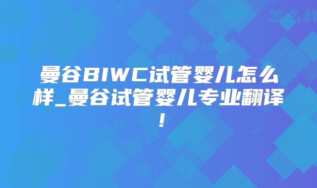 曼谷BIWC试管婴儿怎么样_曼谷试管婴儿专业翻译！
