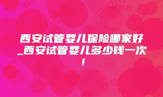 西安试管婴儿保险哪家好_西安试管婴儿多少钱一次!