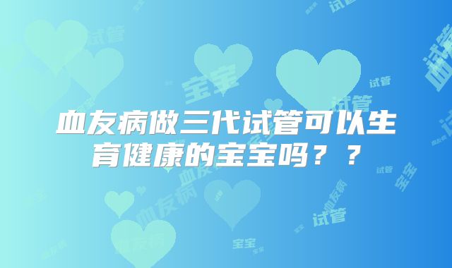 血友病做三代试管可以生育健康的宝宝吗？？