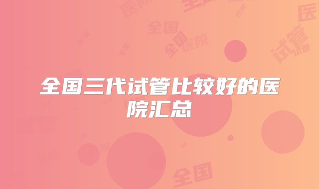 全国三代试管比较好的医院汇总