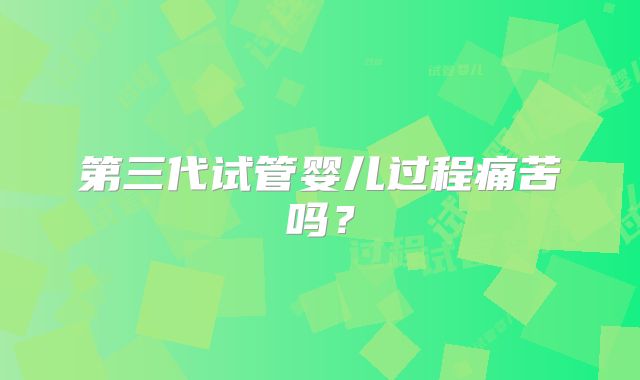 第三代试管婴儿过程痛苦吗？