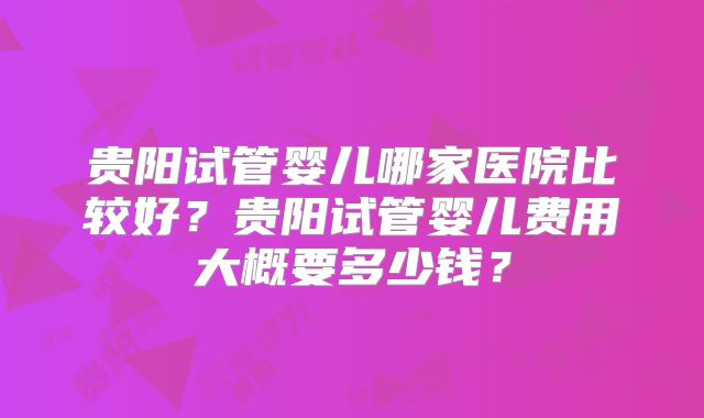 贵阳试管婴儿哪家医院比较好?贵阳试管婴儿费用大概要多少钱?