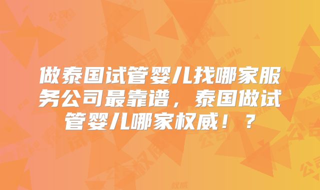 做泰国试管婴儿找哪家服务公司最靠谱,泰国做试管婴儿哪家权威!?