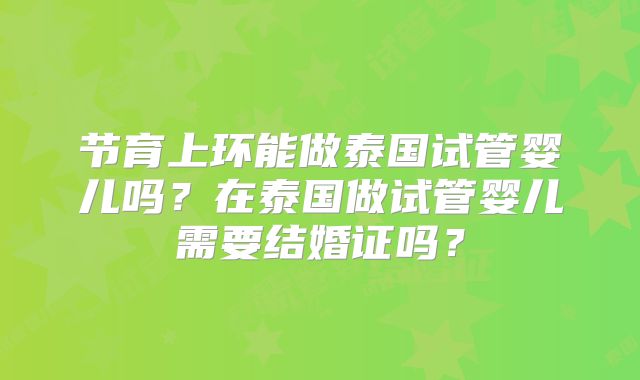 节育上环能做泰国试管婴儿吗?在泰国做试管婴儿需要结婚证吗?