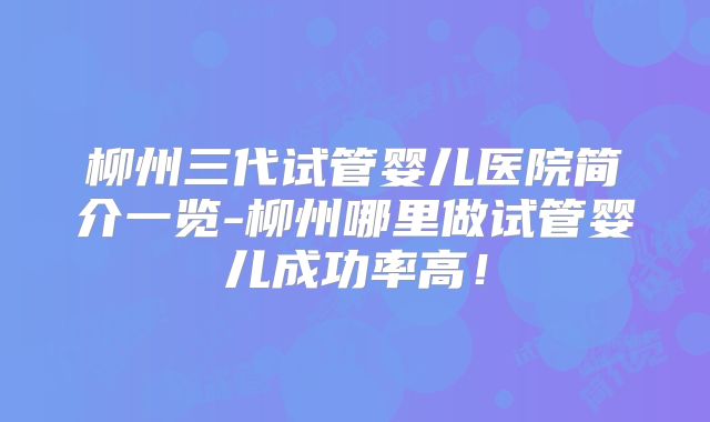 柳州三代试管婴儿医院简介一览-柳州哪里做试管婴儿成功率高!