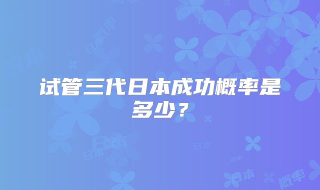 试管三代日本成功概率是多少？