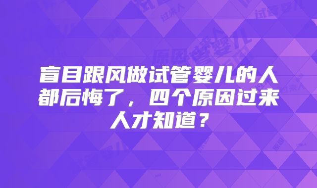 盲目跟风做试管婴儿的人都后悔了,四个原因过来人才知道?