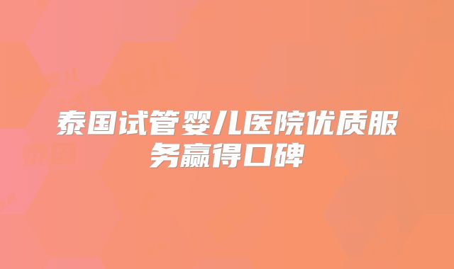 泰国试管婴儿医院优质服务赢得口碑