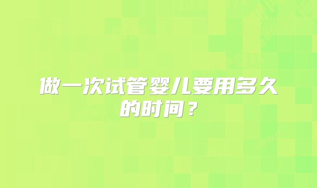 做一次试管婴儿要用多久的时间?