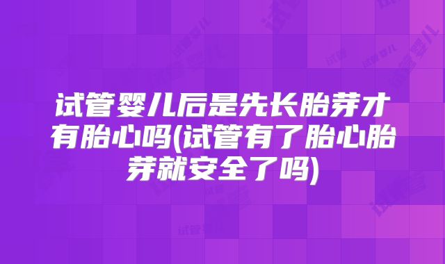 试管婴儿后是先长胎芽才有胎心吗(试管有了胎心胎芽就安全了吗)