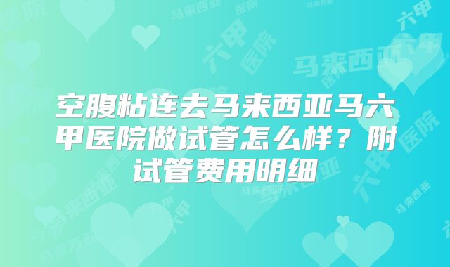 空腹粘连去马来西亚马六甲医院做试管怎么样？附试管费用明细