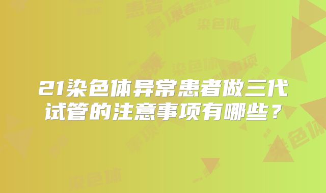 21染色体异常患者做三代试管的注意事项有哪些？