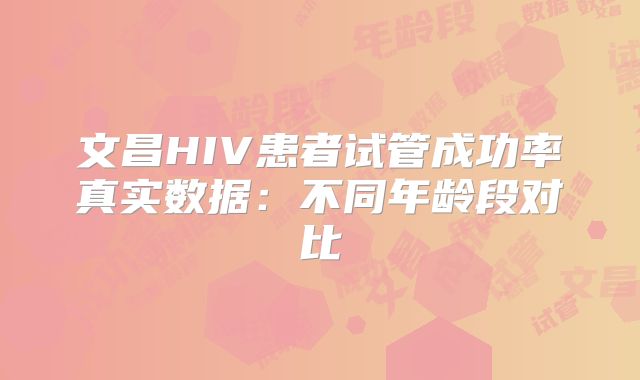 文昌HIV患者试管成功率真实数据:不同年龄段对比