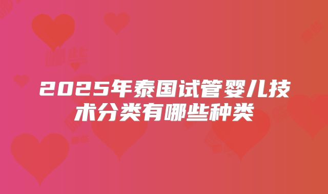 2025年泰国试管婴儿技术分类有哪些种类