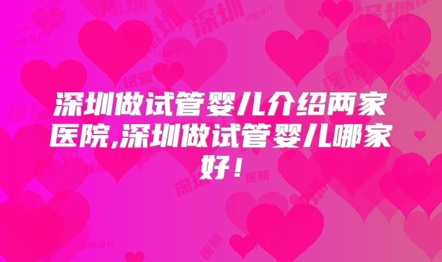深圳做试管婴儿介绍两家医院,深圳做试管婴儿哪家好！