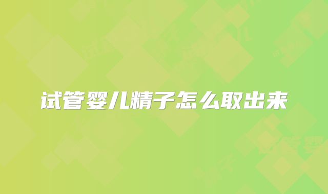 试管婴儿精子怎么取出来