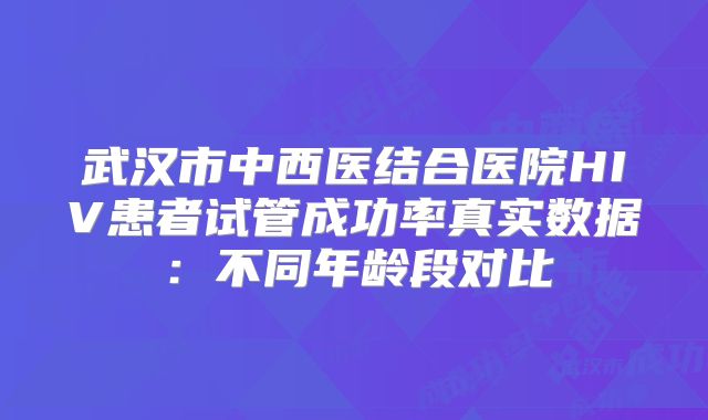 武汉市中西医结合医院HIV患者试管成功率真实数据:不同年龄段对比