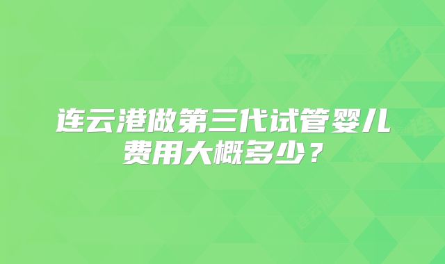 连云港做第三代试管婴儿费用大概多少?