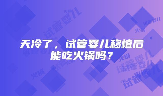 天冷了,试管婴儿移植后能吃火锅吗?