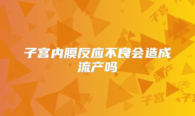 子宫内膜反应不良会造成流产吗