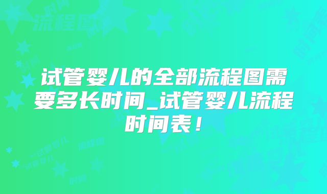 试管婴儿的全部流程图需要多长时间_试管婴儿流程时间表!