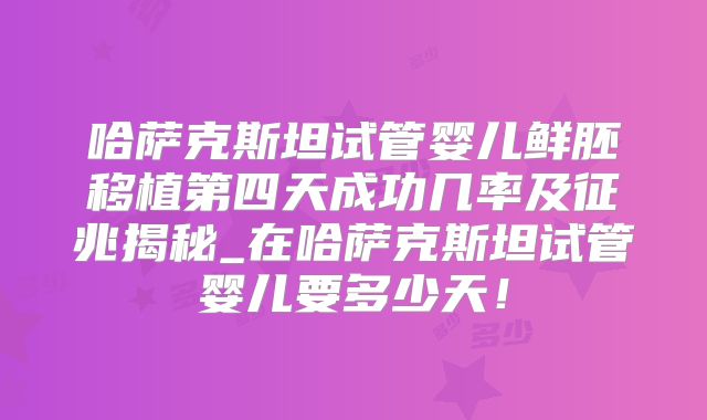 哈萨克斯坦试管婴儿鲜胚移植第四天成功几率及征兆揭秘_在哈萨克斯坦试管婴儿要多少天！