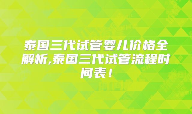 泰国三代试管婴儿价格全解析,泰国三代试管流程时间表！