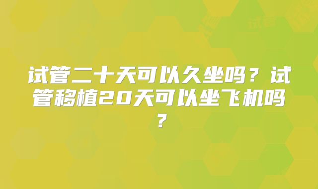 试管二十天可以久坐吗?试管移植20天可以坐飞机吗?