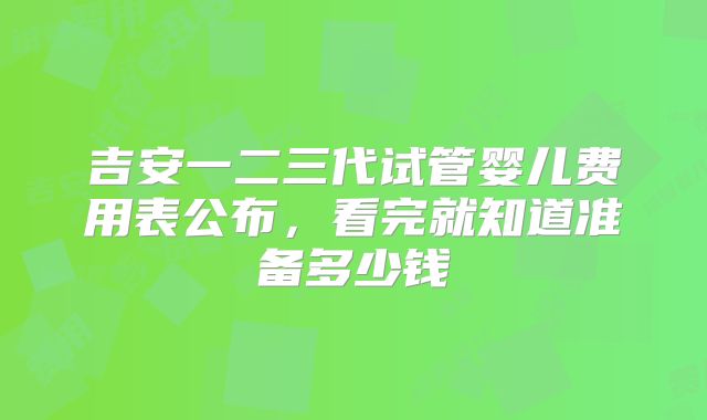 吉安一二三代试管婴儿费用表公布，看完就知道准备多少钱