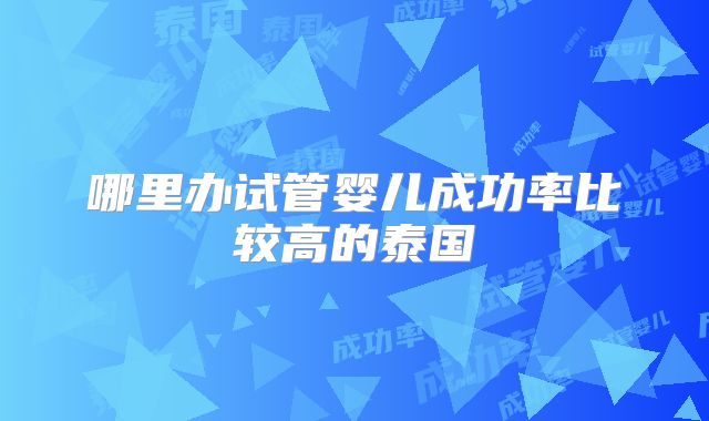 哪里办试管婴儿成功率比较高的泰国