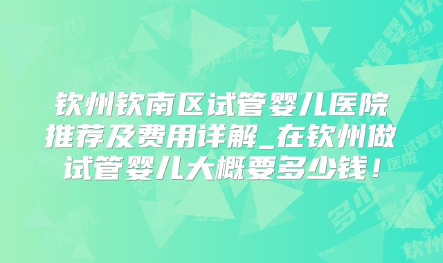 钦州钦南区试管婴儿医院推荐及费用详解_在钦州做试管婴儿大概要多少钱!