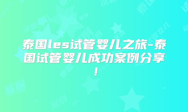泰国les试管婴儿之旅-泰国试管婴儿成功案例分享!