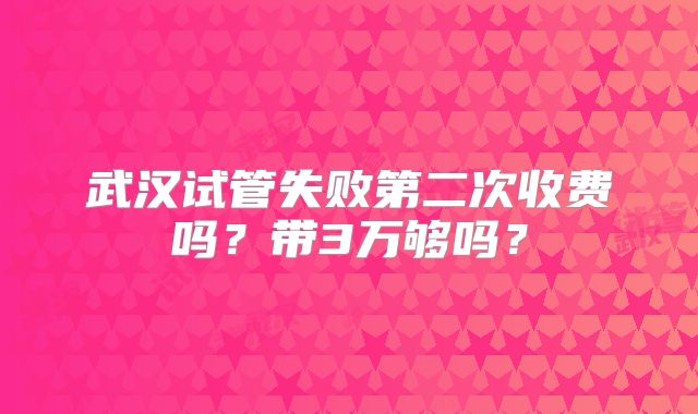 武汉试管失败第二次收费吗？带3万够吗？