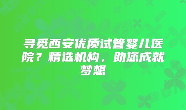 寻觅西安优质试管婴儿医院？精选机构，助您成就梦想