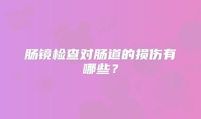 肠镜检查对肠道的损伤有哪些?