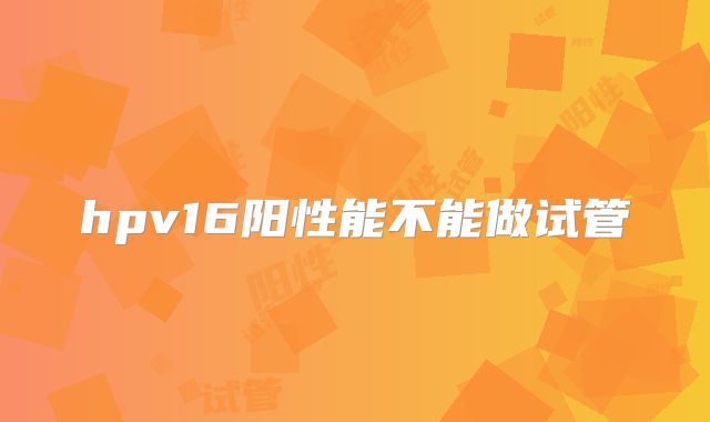 hpv16阳性能不能做试管