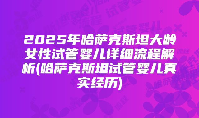 2025年哈萨克斯坦大龄女性试管婴儿详细流程解析(哈萨克斯坦试管婴儿真实经历)