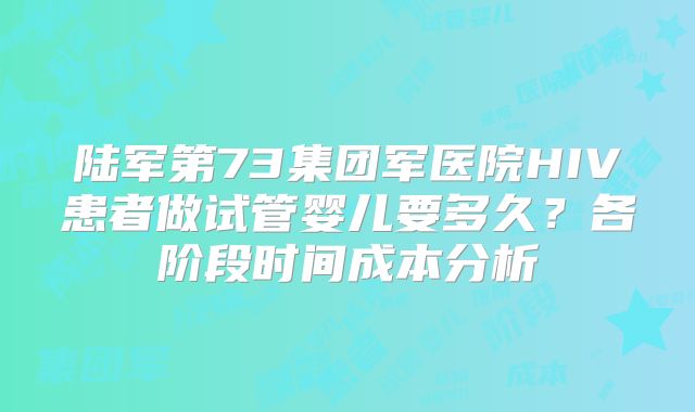 陆军第73集团军医院HIV患者做试管婴儿要多久?各阶段时间成本分析