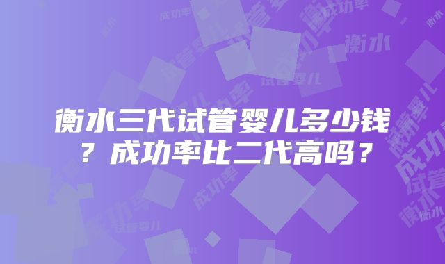 衡水三代试管婴儿多少钱?成功率比二代高吗?