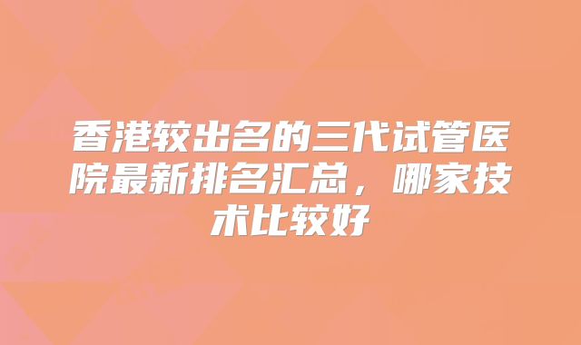 香港较出名的三代试管医院最新排名汇总，哪家技术比较好