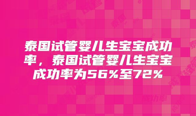 泰国试管婴儿生宝宝成功率,泰国试管婴儿生宝宝成功率为56%至72%
